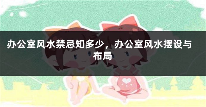 办公室风水禁忌知多少，办公室风水摆设与布局