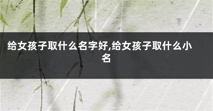 给女孩子取什么名字好,给女孩子取什么小名
