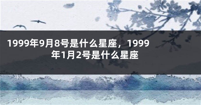 1999年9月8号是什么星座，1999年1月2号是什么星座