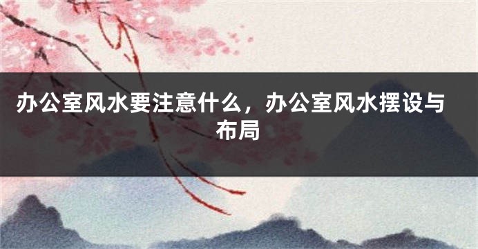 办公室风水要注意什么，办公室风水摆设与布局