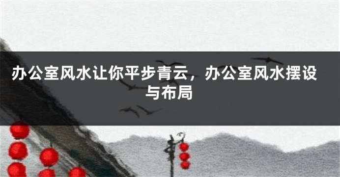 办公室风水让你平步青云，办公室风水摆设与布局