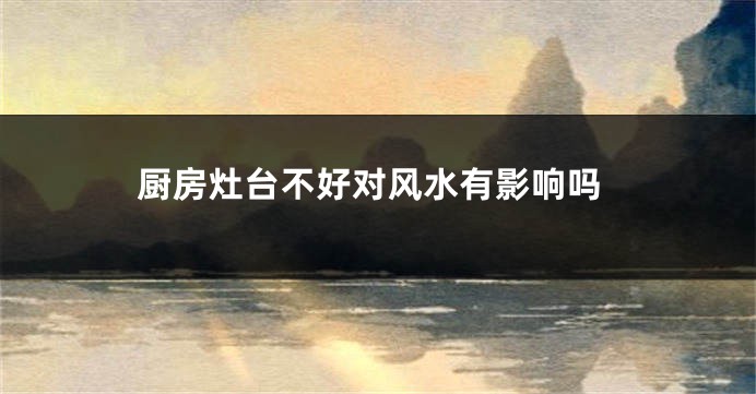 厨房灶台不好对风水有影响吗