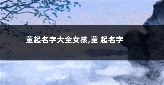 董起名字大全女孩,董 起名字