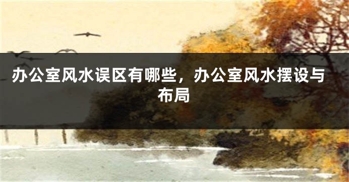 办公室风水误区有哪些，办公室风水摆设与布局