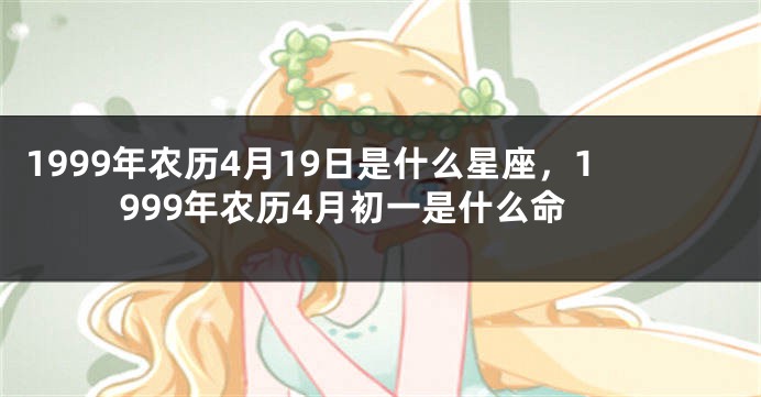 1999年农历4月19日是什么星座，1999年农历4月初一是什么命