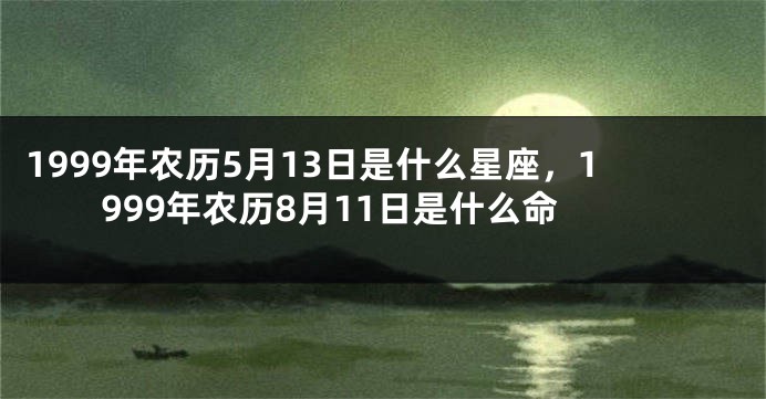1999年农历5月13日是什么星座，1999年农历8月11日是什么命