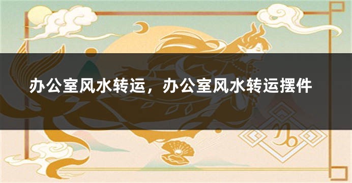 办公室风水转运，办公室风水转运摆件