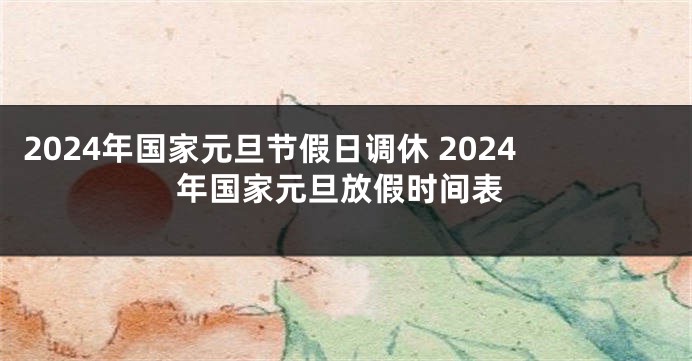 2024年国家元旦节假日调休 2024年国家元旦放假时间表