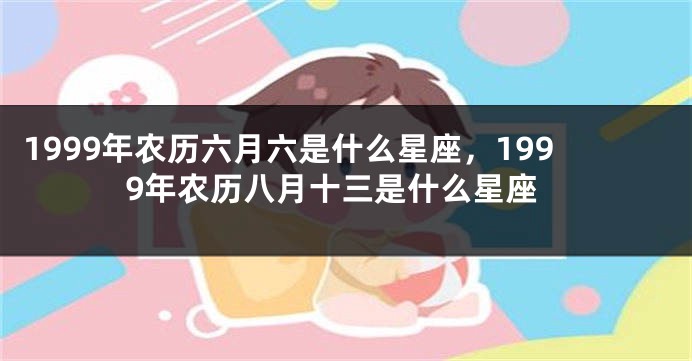 1999年农历六月六是什么星座，1999年农历八月十三是什么星座