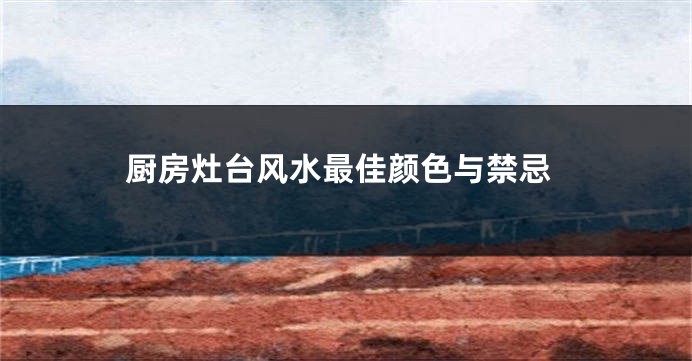 厨房灶台风水最佳颜色与禁忌