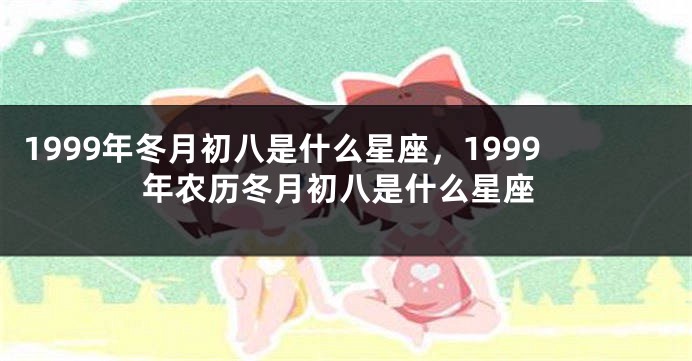1999年冬月初八是什么星座，1999年农历冬月初八是什么星座