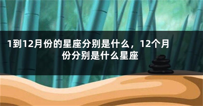 1到12月份的星座分别是什么，12个月份分别是什么星座