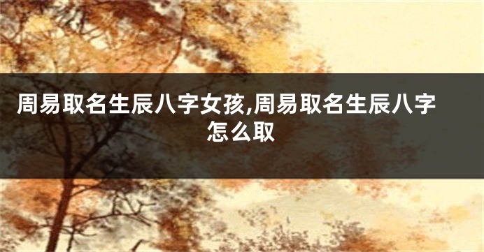 周易取名生辰八字女孩,周易取名生辰八字怎么取