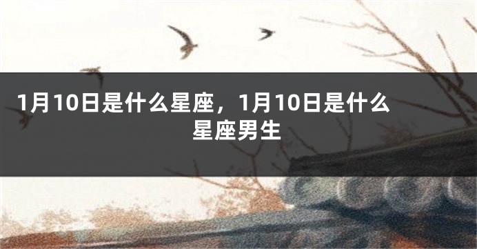 1月10日是什么星座，1月10日是什么星座男生