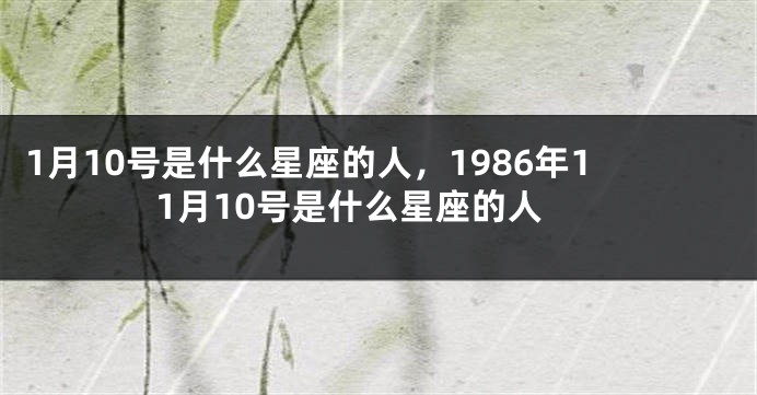 1月10号是什么星座的人，1986年11月10号是什么星座的人