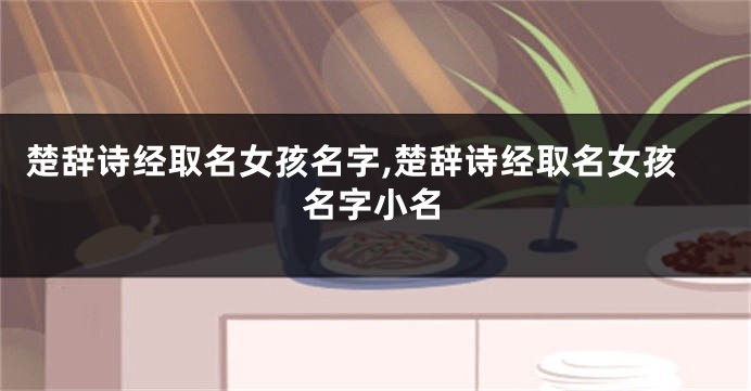 楚辞诗经取名女孩名字,楚辞诗经取名女孩名字小名