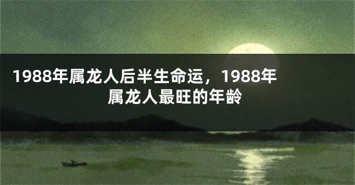 1988年属龙人后半生命运,1988年属龙人最旺的年龄