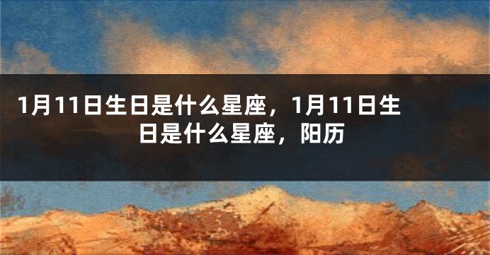 1月11日生日是什么星座，1月11日生日是什么星座，阳历