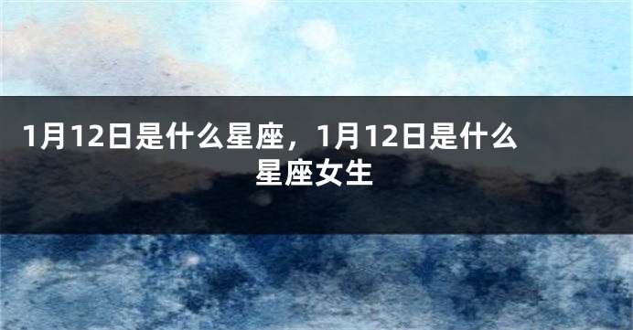 1月12日是什么星座，1月12日是什么星座女生