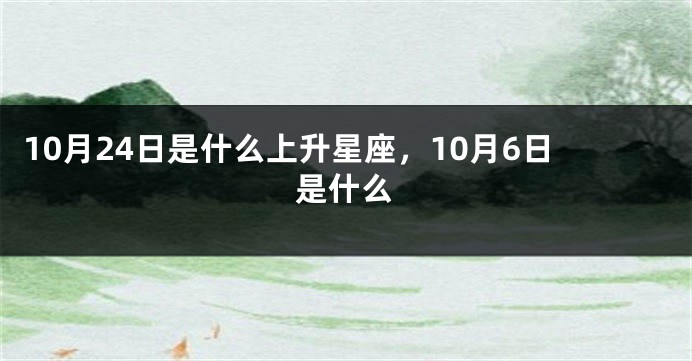 10月24日是什么上升星座，10月6日是什么