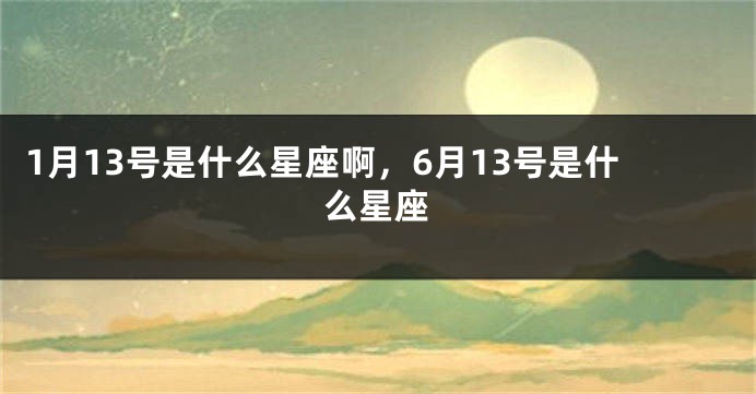 1月13号是什么星座啊，6月13号是什么星座