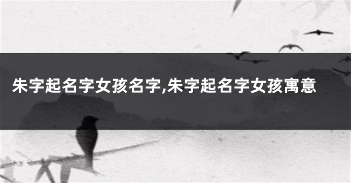 朱字起名字女孩名字,朱字起名字女孩寓意