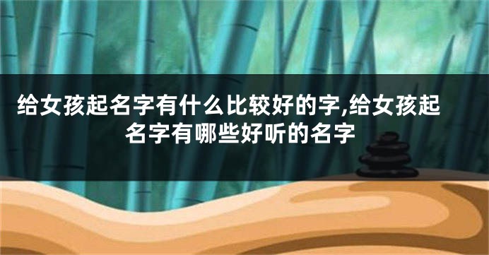 给女孩起名字有什么比较好的字,给女孩起名字有哪些好听的名字