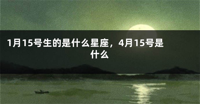 1月15号生的是什么星座，4月15号是什么