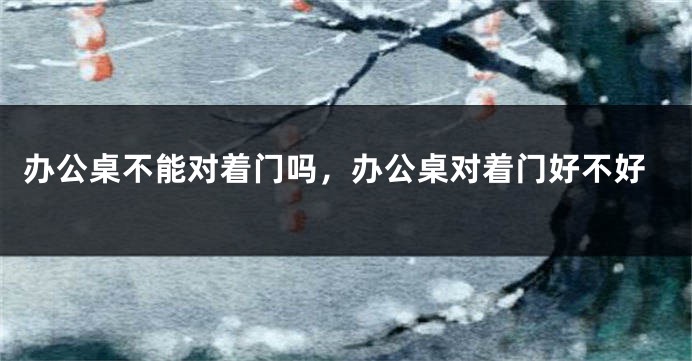 办公桌不能对着门吗，办公桌对着门好不好