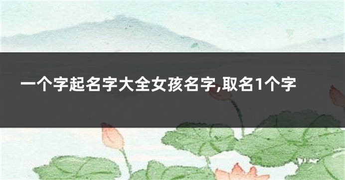 一个字起名字大全女孩名字,取名1个字