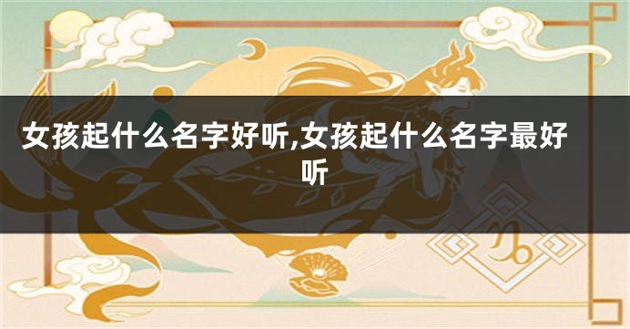 女孩起什么名字好听,女孩起什么名字最好听
