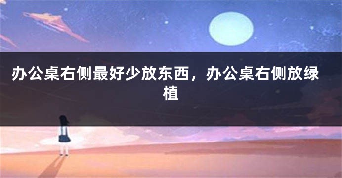 办公桌右侧最好少放东西，办公桌右侧放绿植