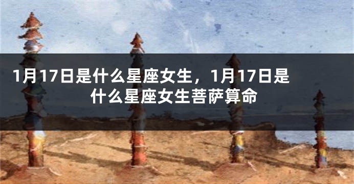 1月17日是什么星座女生，1月17日是什么星座女生菩萨算命