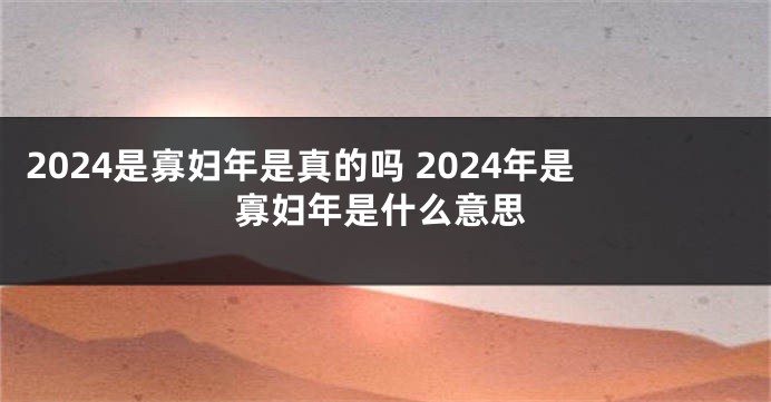 2024是寡妇年是真的吗 2024年是寡妇年是什么意思