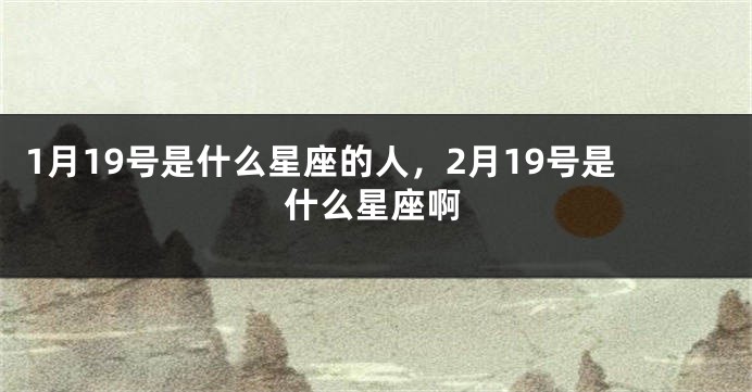 1月19号是什么星座的人，2月19号是什么星座啊