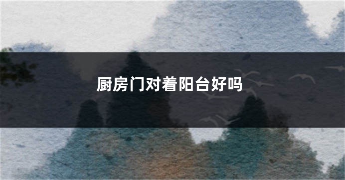 厨房门对着阳台好吗