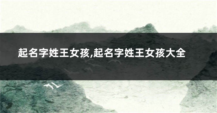起名字姓王女孩,起名字姓王女孩大全