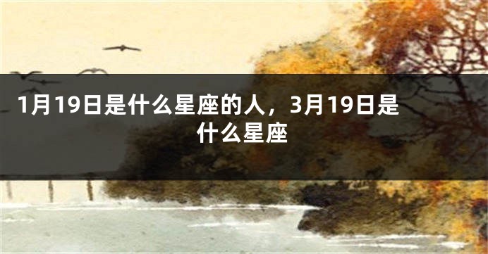 1月19日是什么星座的人，3月19日是什么星座