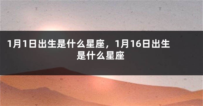 1月1日出生是什么星座，1月16日出生是什么星座