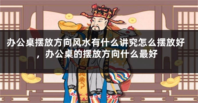 办公桌摆放方向风水有什么讲究怎么摆放好，办公桌的摆放方向什么最好