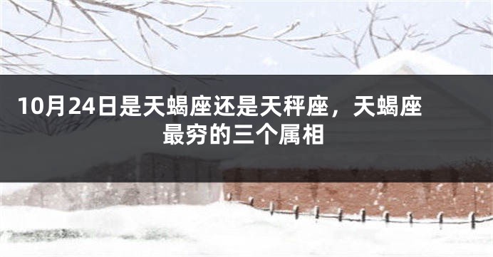 10月24日是天蝎座还是天秤座，天蝎座最穷的三个属相