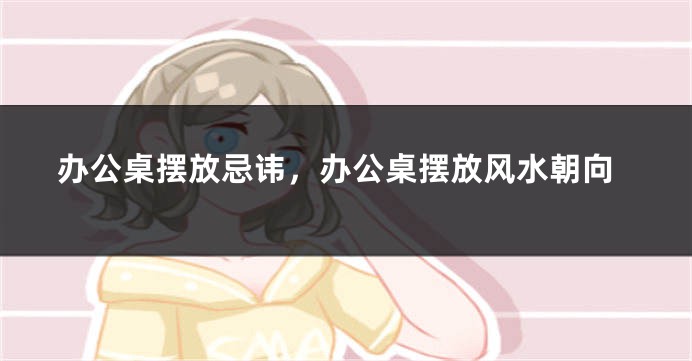 办公桌摆放忌讳，办公桌摆放风水朝向