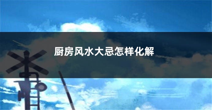 厨房风水大忌怎样化解