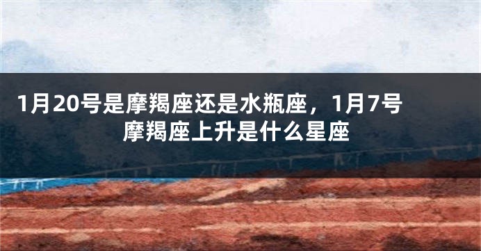 1月20号是摩羯座还是水瓶座，1月7号摩羯座上升是什么星座