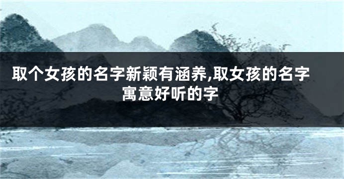 取个女孩的名字新颖有涵养,取女孩的名字寓意好听的字