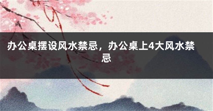 办公桌摆设风水禁忌，办公桌上4大风水禁忌