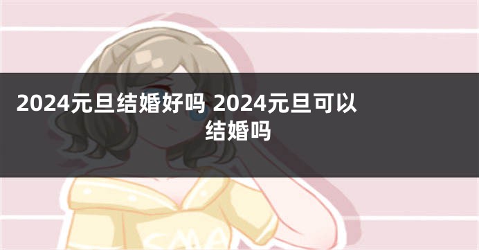 2024元旦结婚好吗 2024元旦可以结婚吗