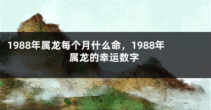 1988年属龙每个月什么命，1988年属龙的幸运数字