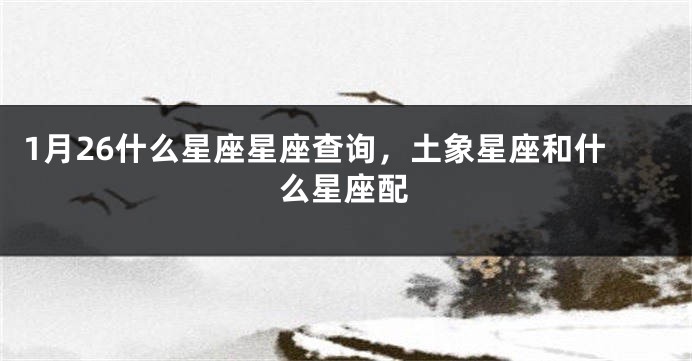 1月26什么星座星座查询，土象星座和什么星座配