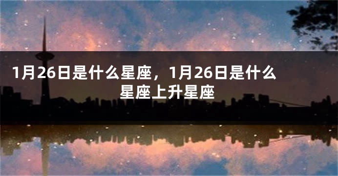 1月26日是什么星座，1月26日是什么星座上升星座